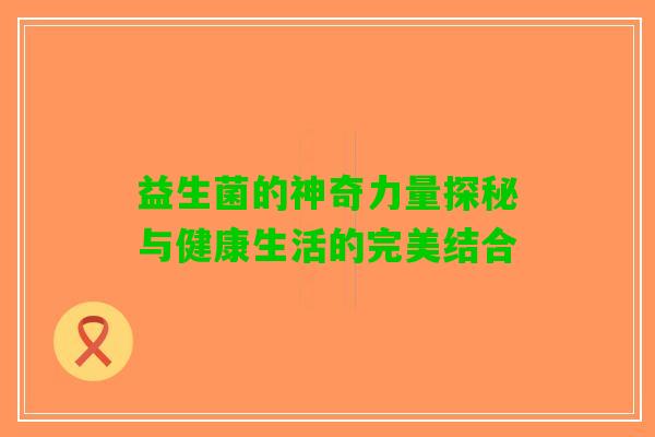 益生菌的神奇力量探秘与健康生活的完美结合 益生菌的神奇力量探秘与健康生活的完美结合