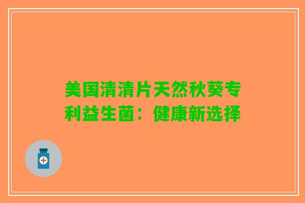 美国清清片天然秋葵专利益生菌：健康新选择