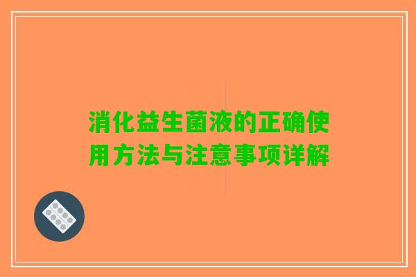 消化益生菌液的正确使用方法与注意事项详解