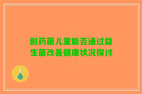 耐药菌儿童能否通过益生菌改善健康状况探讨