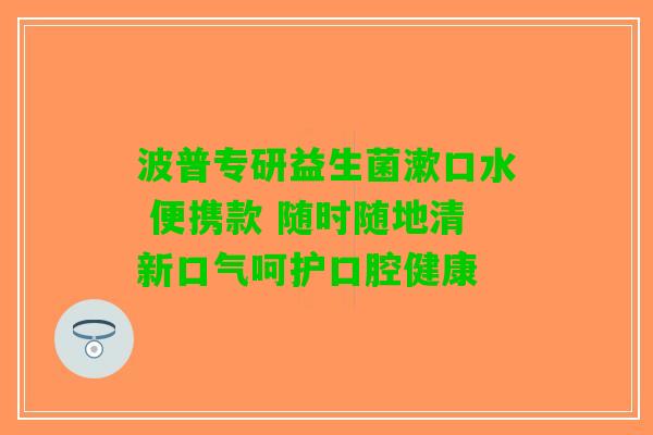 波普专研益生菌漱口水 便携款 随时随地清新口气呵护口腔健康