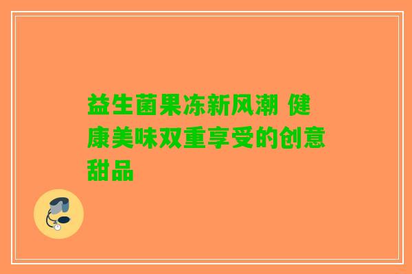 益生菌果冻新风潮 健康美味双重享受的创意甜品