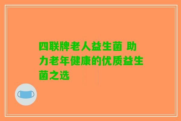 四联牌老人益生菌 助力老年健康的优质益生菌之选 四联牌老人益生菌 助力老年健康的优质益生菌之选