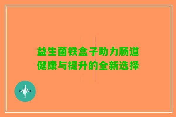 益生菌铁盒子助力肠道健康与提升的全新选择