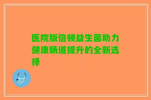 医院版倍顿益生菌助力健康肠道提升的全新选择