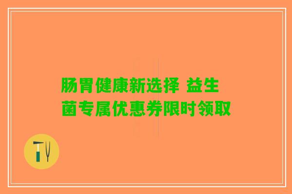 肠胃健康新选择 益生菌专属优惠券限时领取