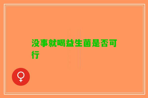 没事就喝益生菌是否可行 没事就喝益生菌是否可行