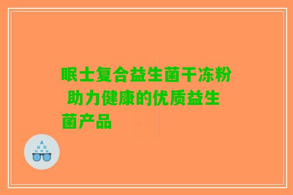 眠士复合益生菌干冻粉 助力健康的优质益生菌产品