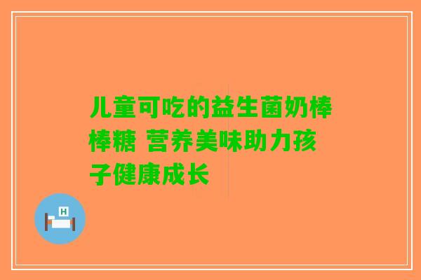 儿童可吃的益生菌奶棒棒糖 营养美味助力孩子健康成长