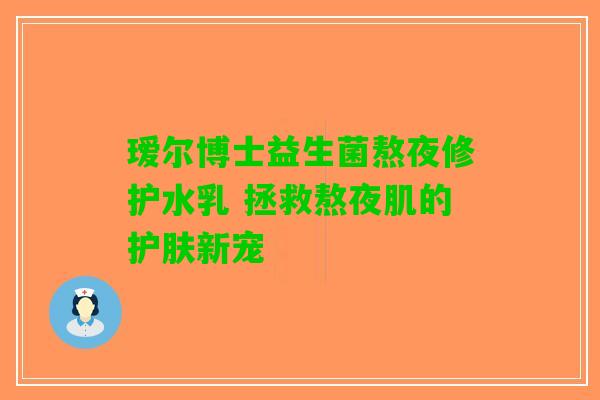瑷尔博士益生菌熬夜修护水乳 拯救熬夜肌的护肤新宠