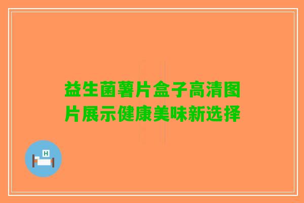 益生菌薯片盒子高清图片展示健康美味新选择 益生菌薯片盒子高清图片展示健康美味新选择