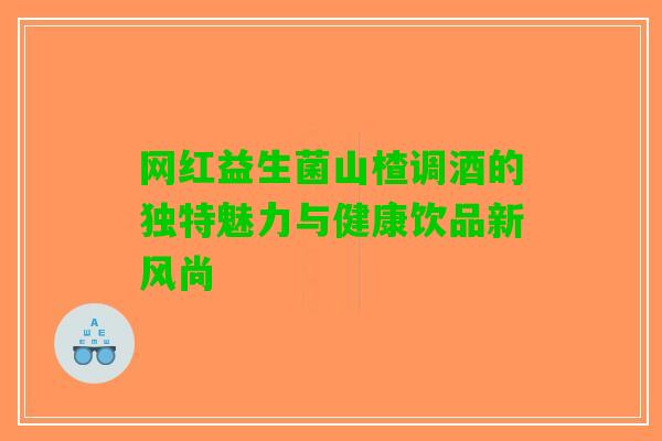 网红益生菌山楂调酒的独特魅力与健康饮品新风尚