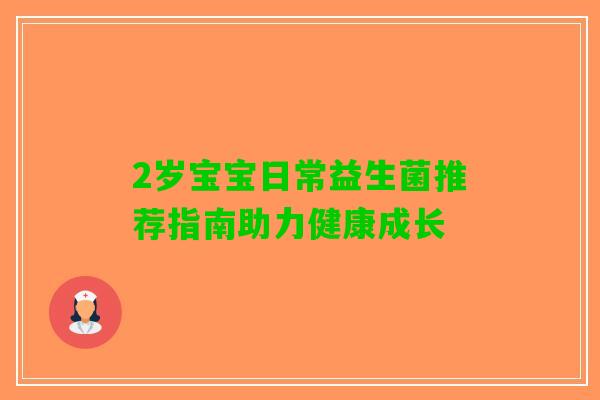2岁宝宝日常益生菌推荐指南助力健康成长 2岁宝宝日常益生菌推荐指南助力健康成长