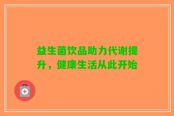 益生菌饮品助力代谢提升,健康生活从此开始 益生菌饮品助力代谢提升,健康生活从此开始
