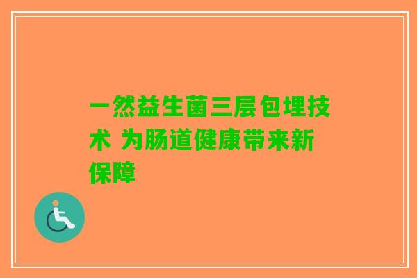 一然益生菌三层包埋技术 为肠道健康带来新保障