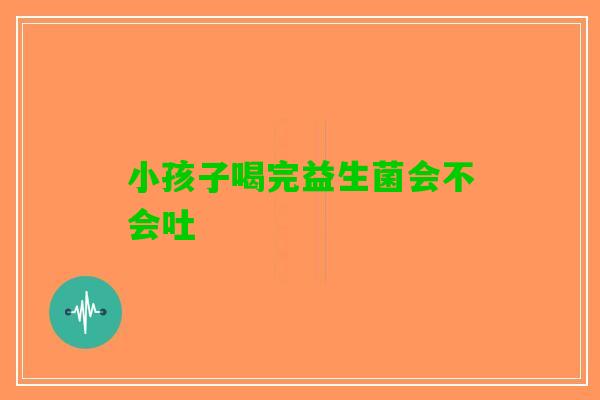 小孩子喝完益生菌会不会吐