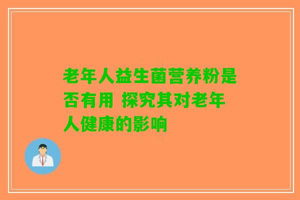 老年人益生菌营养粉是否有用 探究其对老年人健康的影响