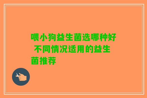 喂小狗益生菌选哪种好 不同情况适用的益生菌推荐