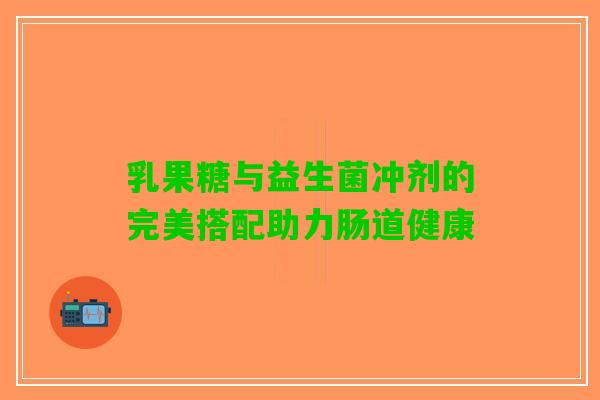 乳果糖与益生菌冲剂的完美搭配助力肠道健康