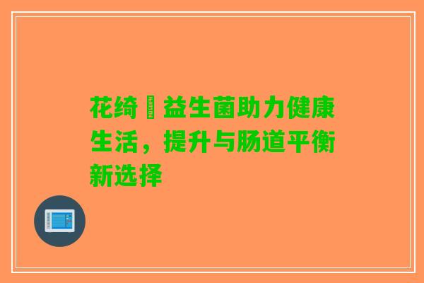 花绮嫚益生菌助力健康生活，提升与肠道平衡新选择