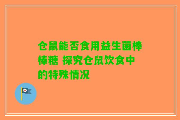 仓鼠能否食用益生菌棒棒糖 探究仓鼠饮食中的特殊情况 仓鼠能否食用益生菌棒棒糖 探究仓鼠饮食中的特殊情况