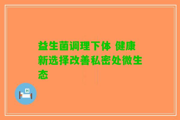 益生菌调理下体 健康新选择改善私密处微生态
