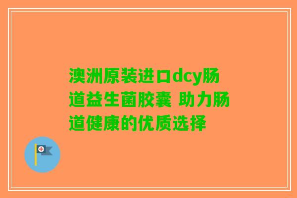 澳洲原装进口dcy肠道益生菌胶囊 助力肠道健康的优质选择 澳洲原装进口dcy肠道益生菌胶囊 助力肠道健康的优质选择
