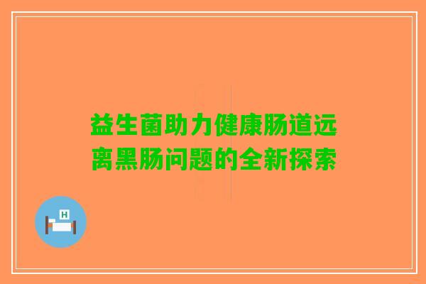 益生菌助力健康肠道远离黑肠问题的全新探索