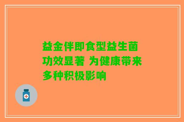 益金伴即食型益生菌 功效显著 为健康带来多种积极影响
