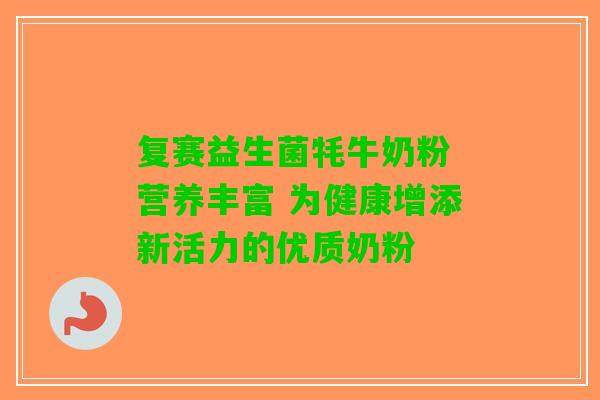 复赛益生菌牦牛奶粉 营养丰富 为健康增添新活力的优质奶粉 复赛益生菌牦牛奶粉 营养丰富 为健康增添新活力的优质奶粉