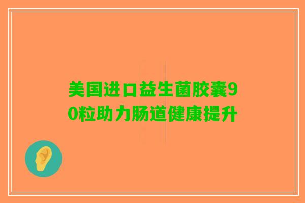 美国进口益生菌胶囊90粒助力肠道健康提升 美国进口益生菌胶囊90粒助力肠道健康提升