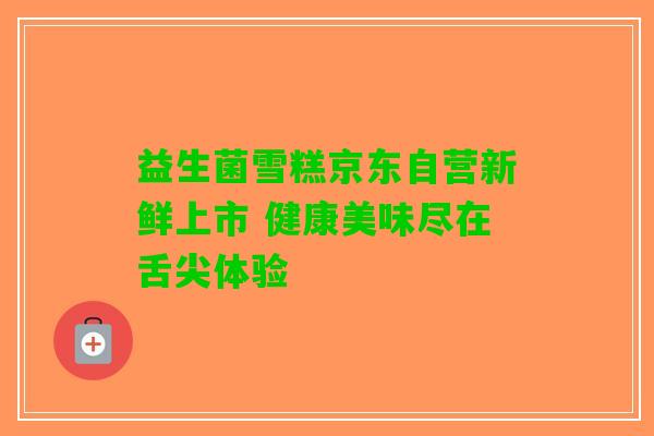益生菌雪糕京东自营新鲜上市 健康美味尽在舌尖体验