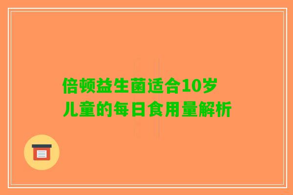 倍顿益生菌适合10岁儿童的每日食用量解析