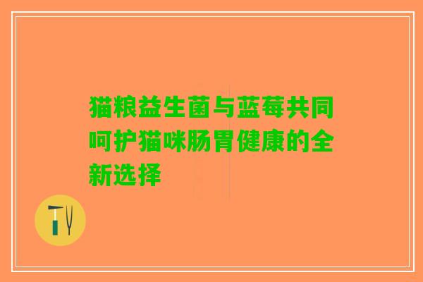 猫粮益生菌与蓝莓共同呵护猫咪肠胃健康的全新选择
