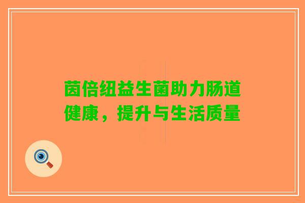 茵倍纽益生菌助力肠道健康，提升与生活质量