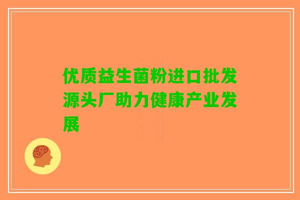 优质益生菌粉进口批发源头厂助力健康产业发展
