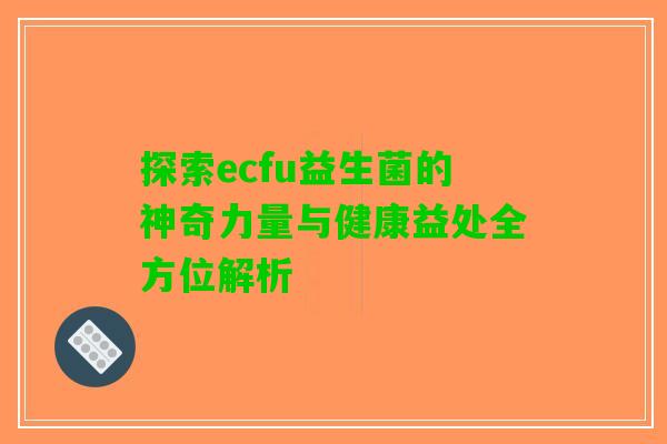 探索ecfu益生菌的神奇力量与健康益处全方位解析