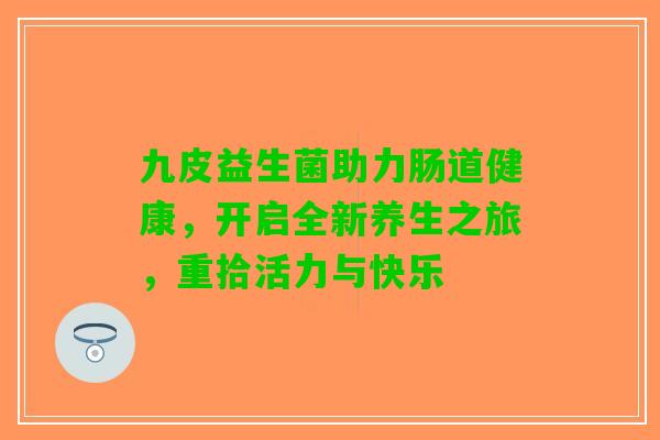 九皮益生菌助力肠道健康，开启全新养生之旅，重拾活力与快乐