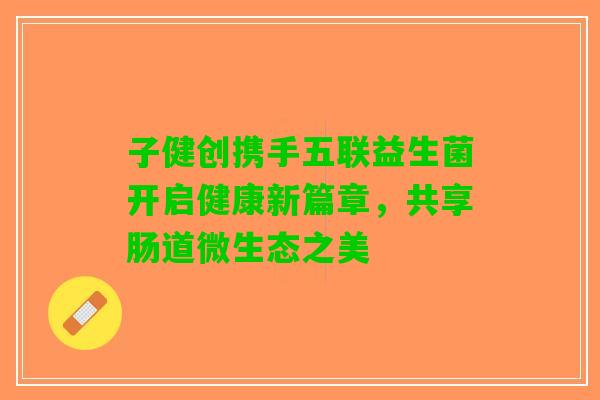 子健创携手五联益生菌开启健康新篇章，共享肠道微生态之美