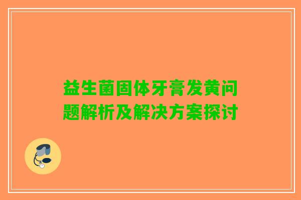 益生菌固体牙膏发黄问题解析及解决方案探讨