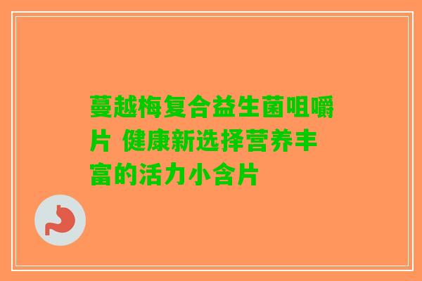 蔓越梅复合益生菌咀嚼片 健康新选择营养丰富的活力小含片