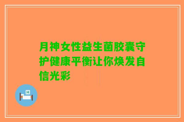 月神女性益生菌胶囊守护健康平衡让你焕发自信光彩 月神女性益生菌胶囊守护健康平衡让你焕发自信光彩