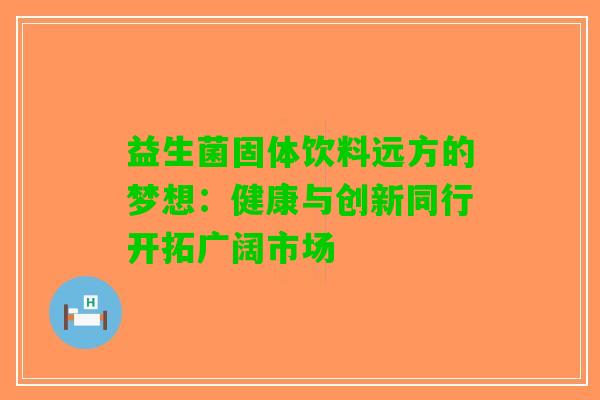 益生菌固体饮料远方的梦想：健康与创新同行开拓广阔市场