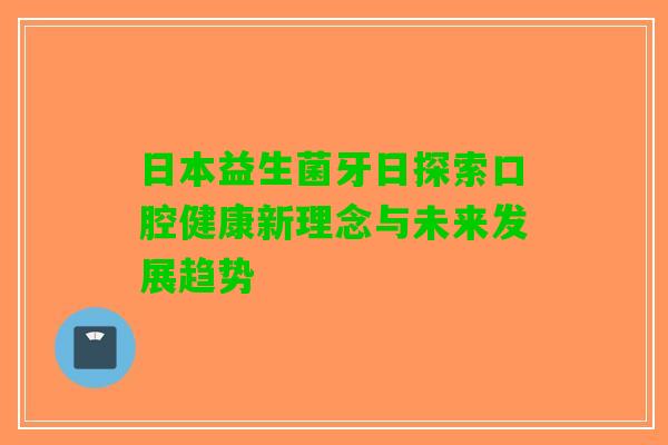 日本益生菌牙日探索口腔健康新理念与未来发展趋势