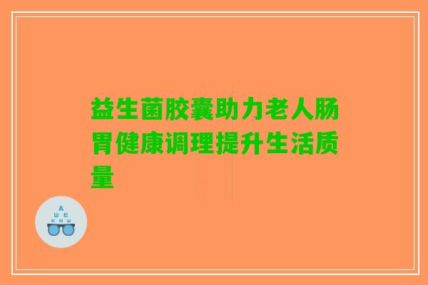 益生菌胶囊助力老人肠胃健康调理提升生活质量 益生菌胶囊助力老人肠胃健康调理提升生活质量