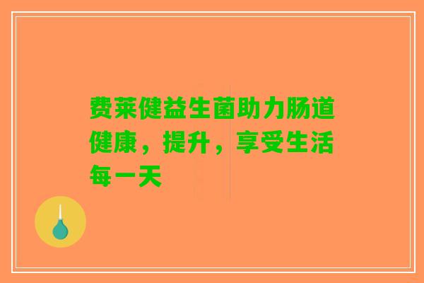 费莱健益生菌助力肠道健康，提升，享受生活每一天