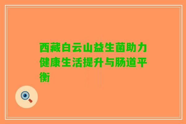 西藏白云山益生菌助力健康生活提升与肠道平衡