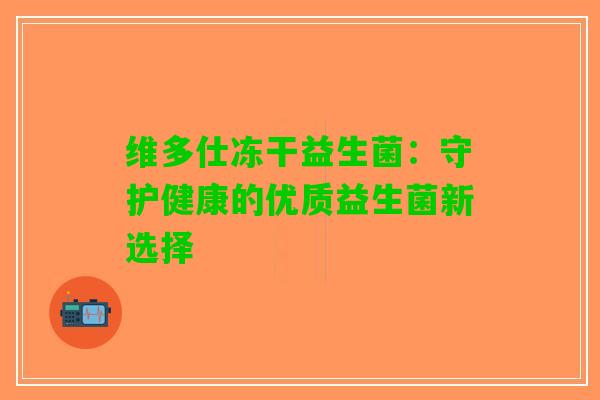 维多仕冻干益生菌：守护健康的优质益生菌新选择