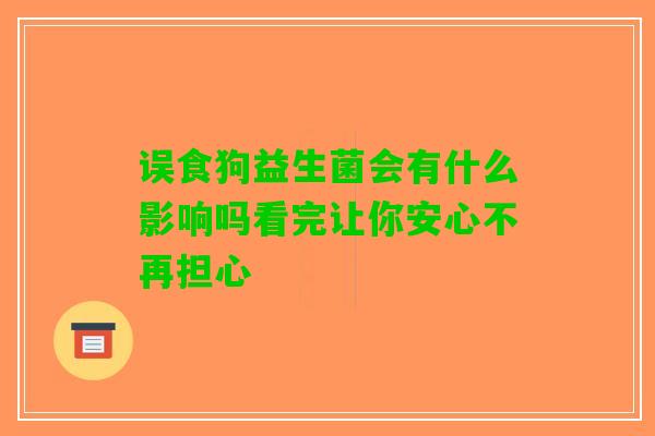 误食狗益生菌会有什么影响吗看完让你安心不再担心 误食狗益生菌会有什么影响吗看完让你安心不再担心