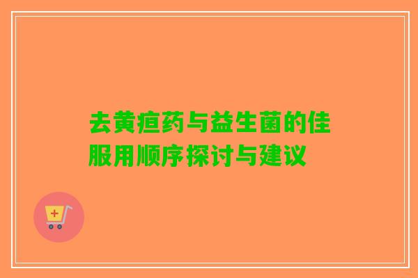 去黄疸药与益生菌的佳服用顺序探讨与建议